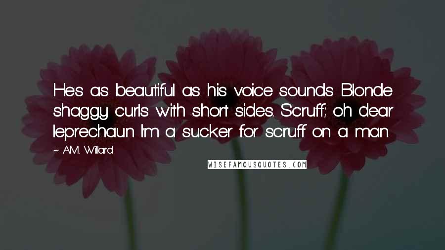 A.M. Willard Quotes: He's as beautiful as his voice sounds. Blonde shaggy curls with short sides. Scruff; oh dear leprechaun I'm a sucker for scruff on a man.