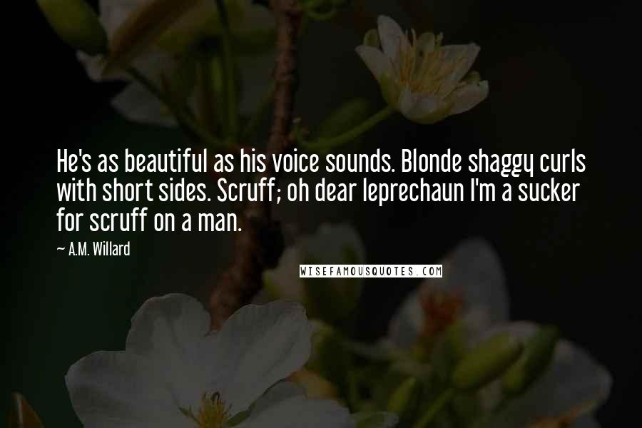 A.M. Willard Quotes: He's as beautiful as his voice sounds. Blonde shaggy curls with short sides. Scruff; oh dear leprechaun I'm a sucker for scruff on a man.