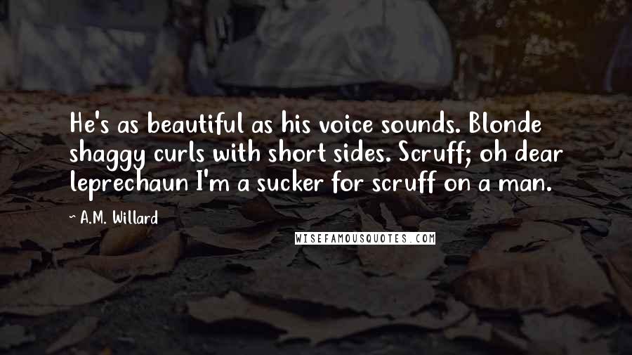 A.M. Willard Quotes: He's as beautiful as his voice sounds. Blonde shaggy curls with short sides. Scruff; oh dear leprechaun I'm a sucker for scruff on a man.