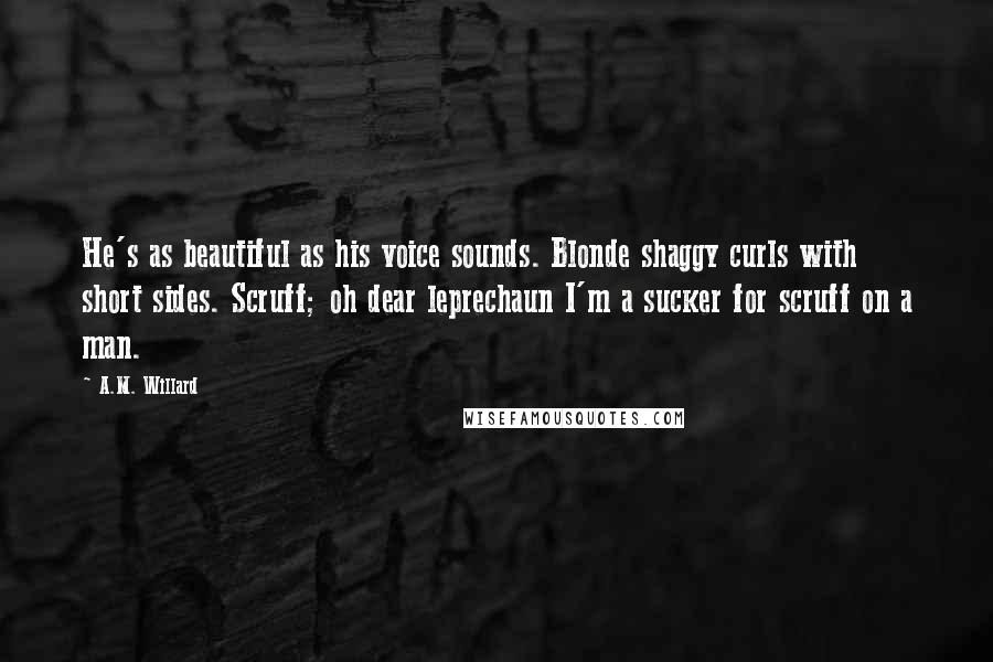A.M. Willard Quotes: He's as beautiful as his voice sounds. Blonde shaggy curls with short sides. Scruff; oh dear leprechaun I'm a sucker for scruff on a man.