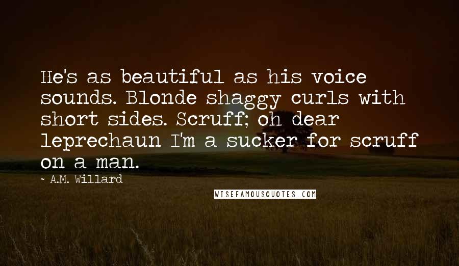 A.M. Willard Quotes: He's as beautiful as his voice sounds. Blonde shaggy curls with short sides. Scruff; oh dear leprechaun I'm a sucker for scruff on a man.