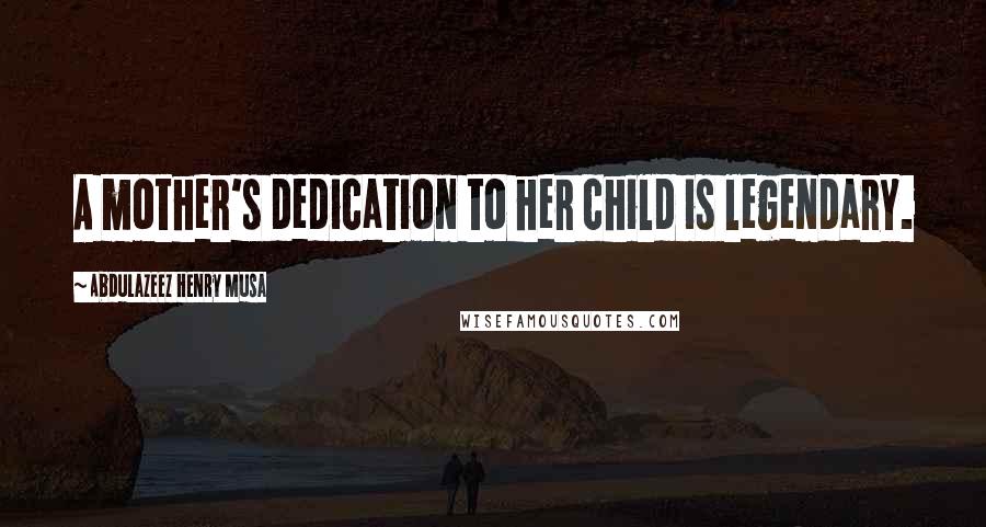 Abdulazeez Henry Musa Quotes: A mother's dedication to her child is legendary.