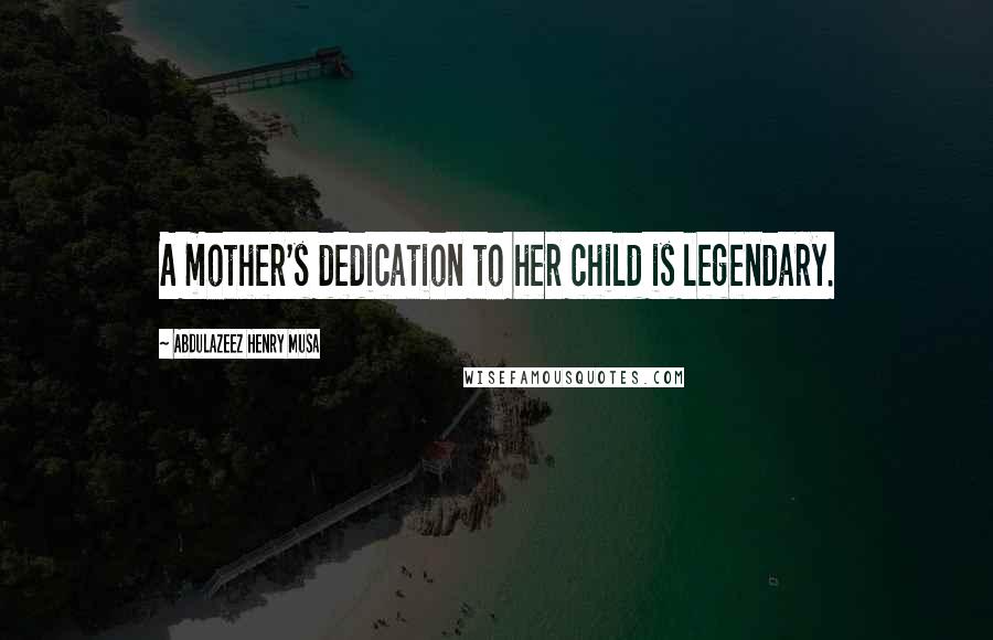 Abdulazeez Henry Musa Quotes: A mother's dedication to her child is legendary.