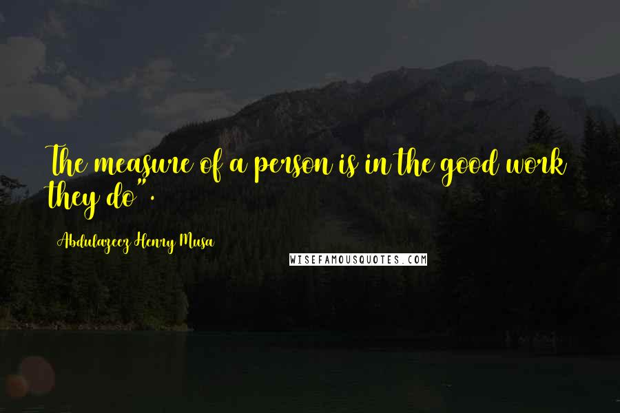 Abdulazeez Henry Musa Quotes: The measure of a person is in the good work they do".