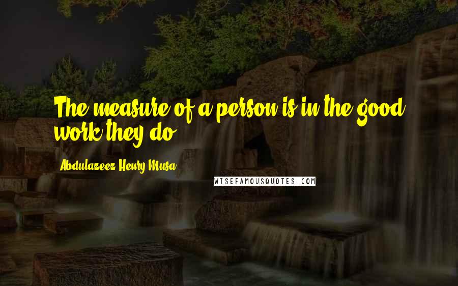 Abdulazeez Henry Musa Quotes: The measure of a person is in the good work they do".