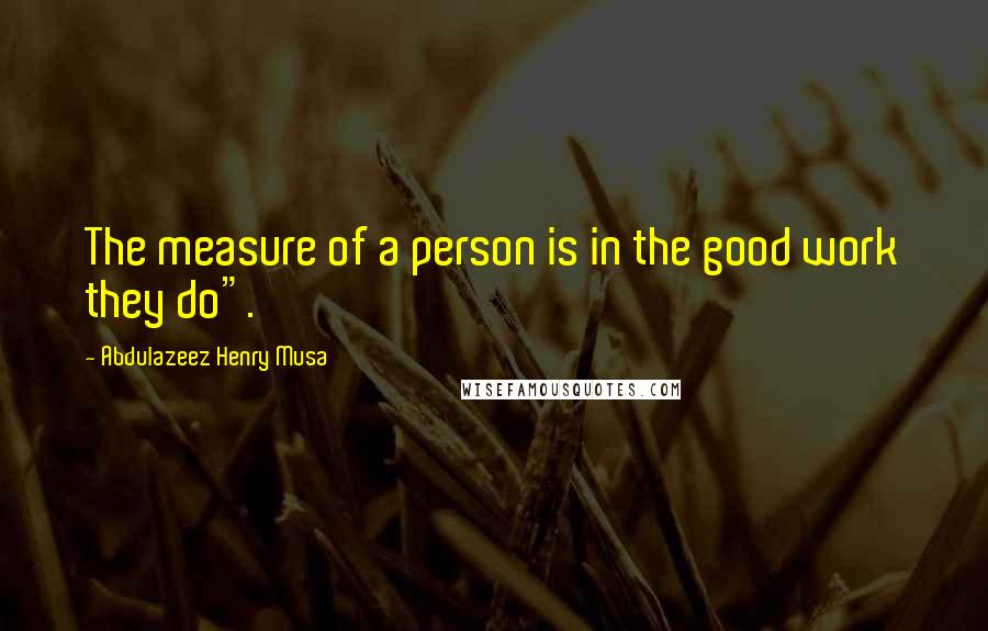 Abdulazeez Henry Musa Quotes: The measure of a person is in the good work they do".