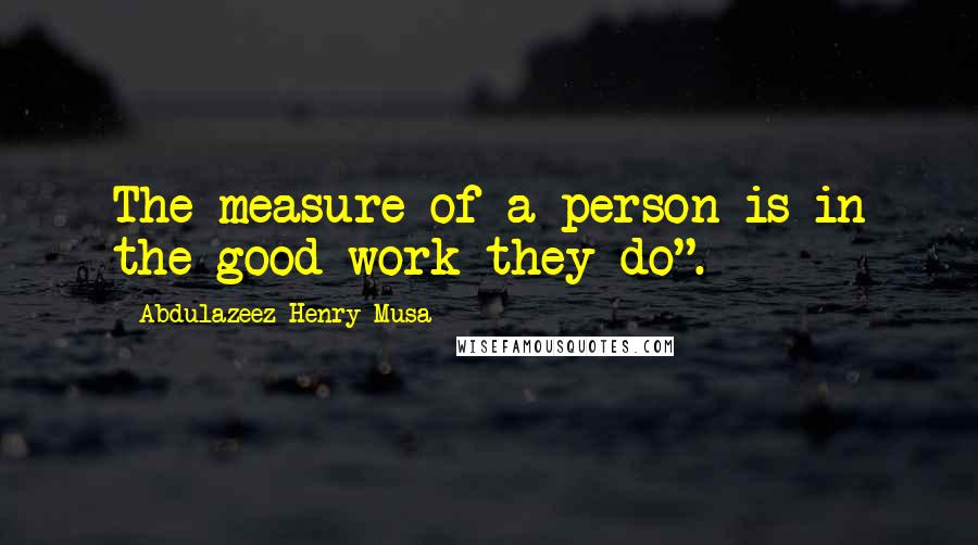 Abdulazeez Henry Musa Quotes: The measure of a person is in the good work they do".