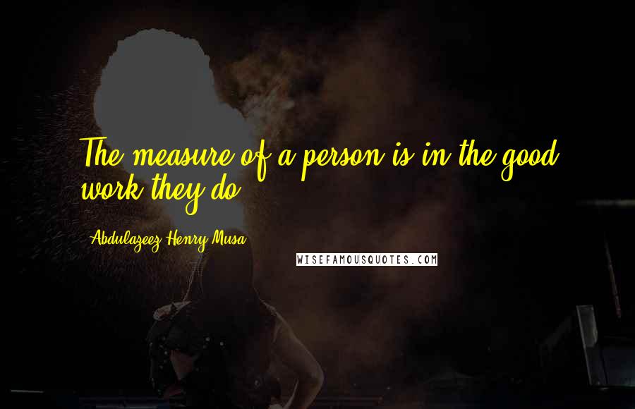 Abdulazeez Henry Musa Quotes: The measure of a person is in the good work they do".
