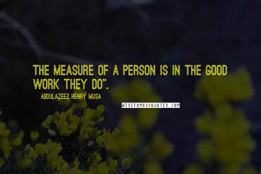 Abdulazeez Henry Musa Quotes: The measure of a person is in the good work they do".