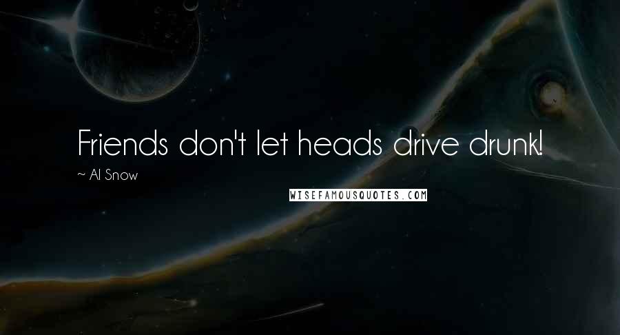 Al Snow Quotes: Friends don't let heads drive drunk!
