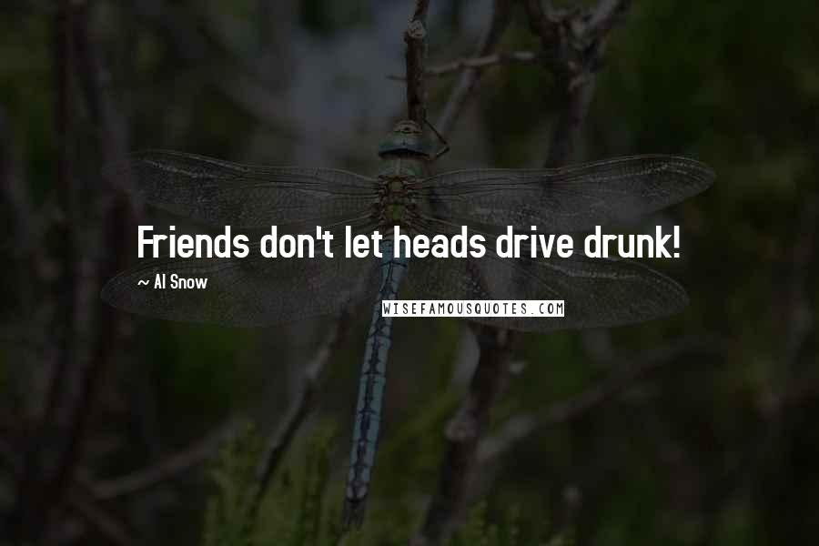 Al Snow Quotes: Friends don't let heads drive drunk!