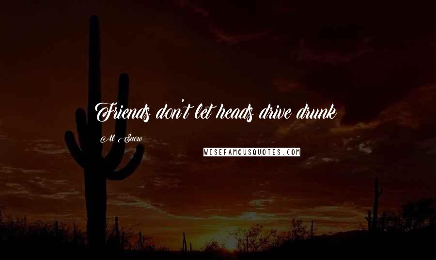 Al Snow Quotes: Friends don't let heads drive drunk!