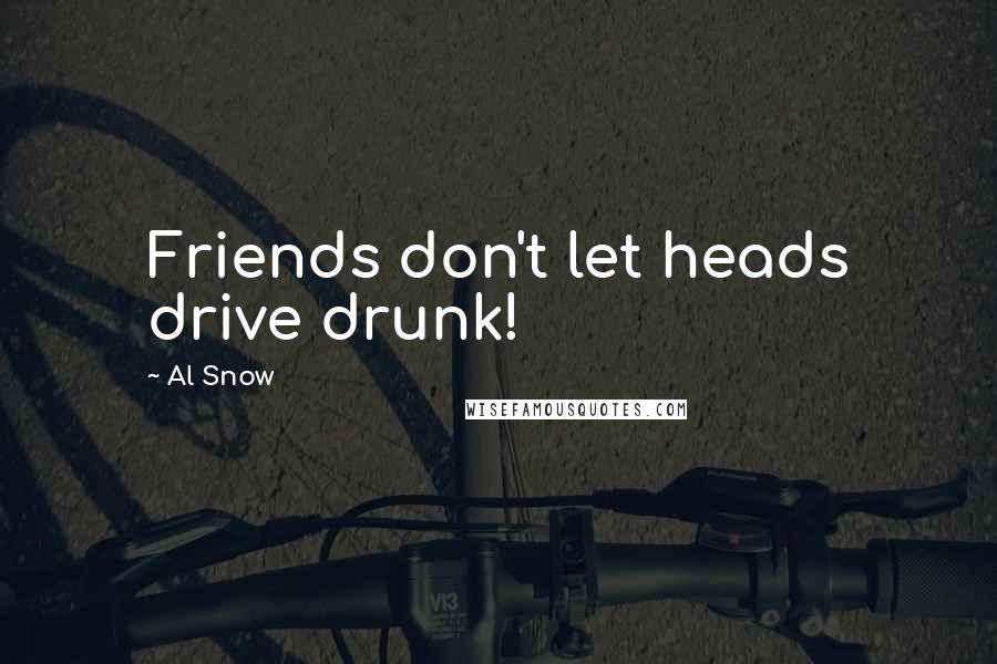 Al Snow Quotes: Friends don't let heads drive drunk!