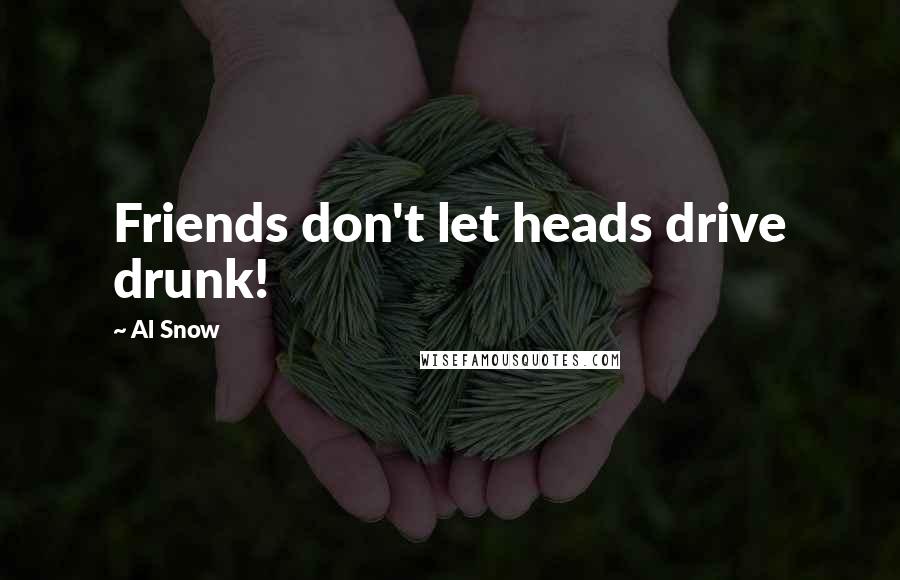 Al Snow Quotes: Friends don't let heads drive drunk!