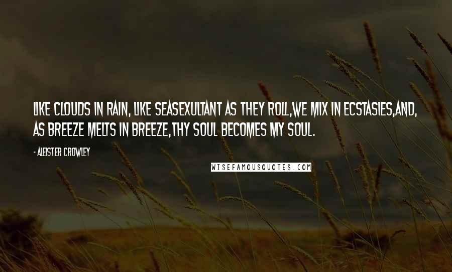 Aleister Crowley Quotes: Like clouds in rain, like seasExultant as they roll,We mix in ecstasies,And, as breeze melts in breeze,Thy soul becomes my soul.