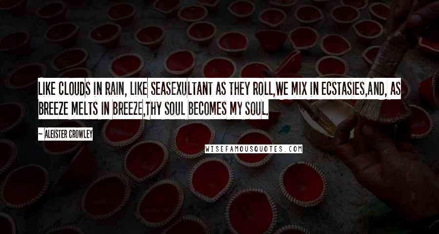 Aleister Crowley Quotes: Like clouds in rain, like seasExultant as they roll,We mix in ecstasies,And, as breeze melts in breeze,Thy soul becomes my soul.