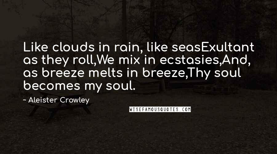 Aleister Crowley Quotes: Like clouds in rain, like seasExultant as they roll,We mix in ecstasies,And, as breeze melts in breeze,Thy soul becomes my soul.