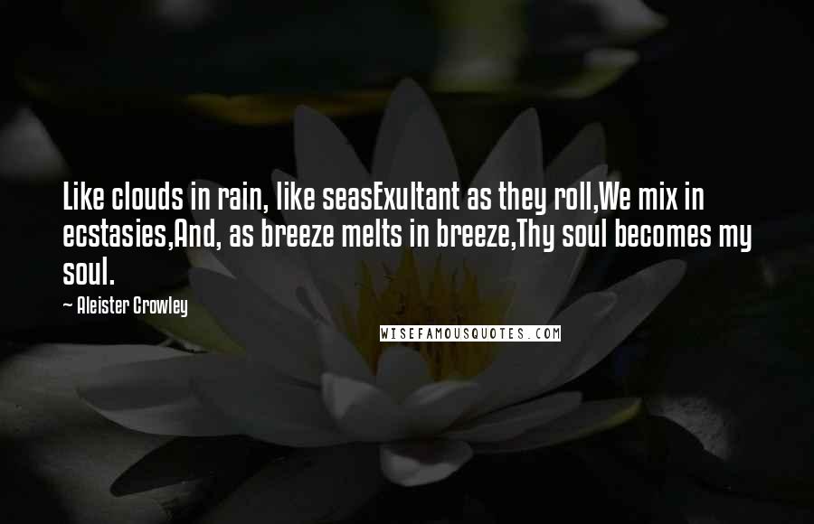 Aleister Crowley Quotes: Like clouds in rain, like seasExultant as they roll,We mix in ecstasies,And, as breeze melts in breeze,Thy soul becomes my soul.