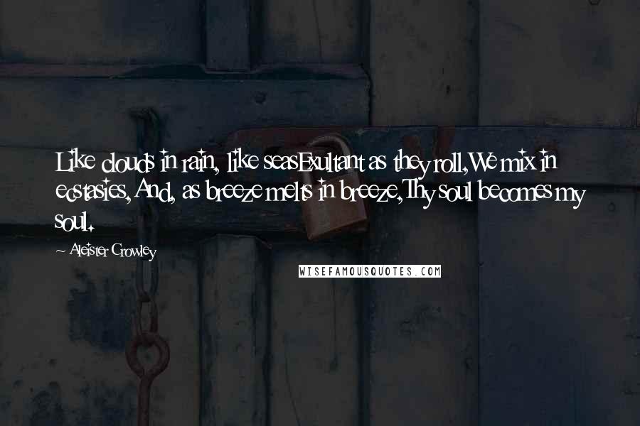 Aleister Crowley Quotes: Like clouds in rain, like seasExultant as they roll,We mix in ecstasies,And, as breeze melts in breeze,Thy soul becomes my soul.