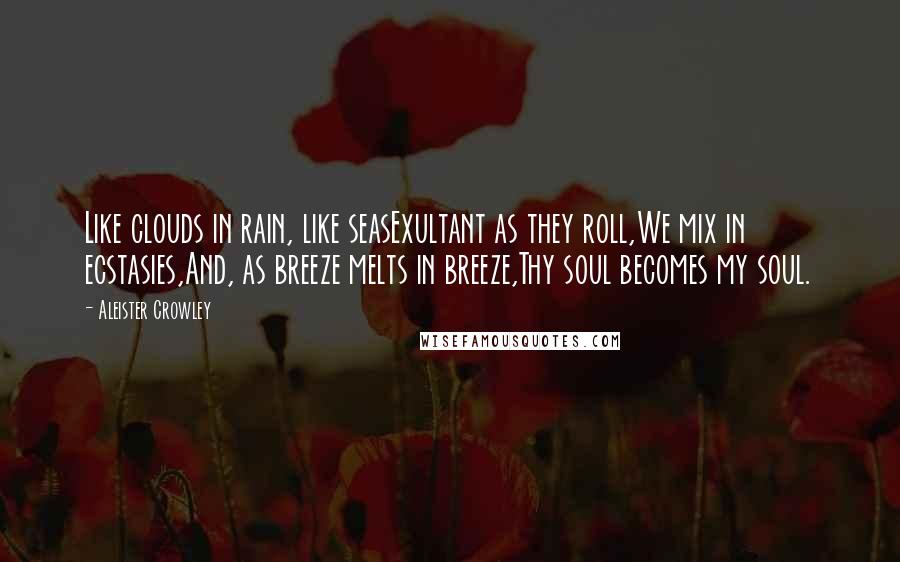 Aleister Crowley Quotes: Like clouds in rain, like seasExultant as they roll,We mix in ecstasies,And, as breeze melts in breeze,Thy soul becomes my soul.