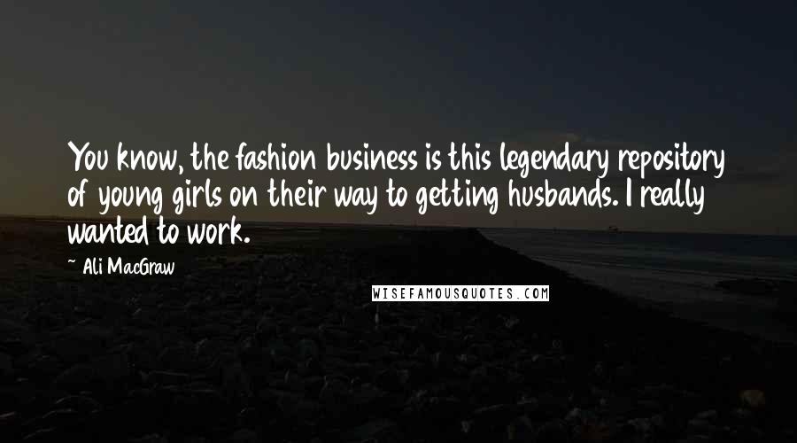 Ali MacGraw Quotes: You know, the fashion business is this legendary repository of young girls on their way to getting husbands. I really wanted to work.
