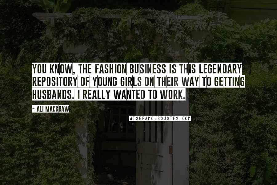 Ali MacGraw Quotes: You know, the fashion business is this legendary repository of young girls on their way to getting husbands. I really wanted to work.