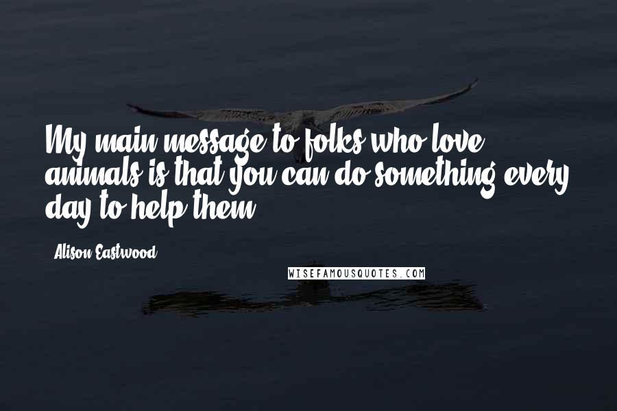 Alison Eastwood Quotes: My main message to folks who love animals is that you can do something every day to help them.