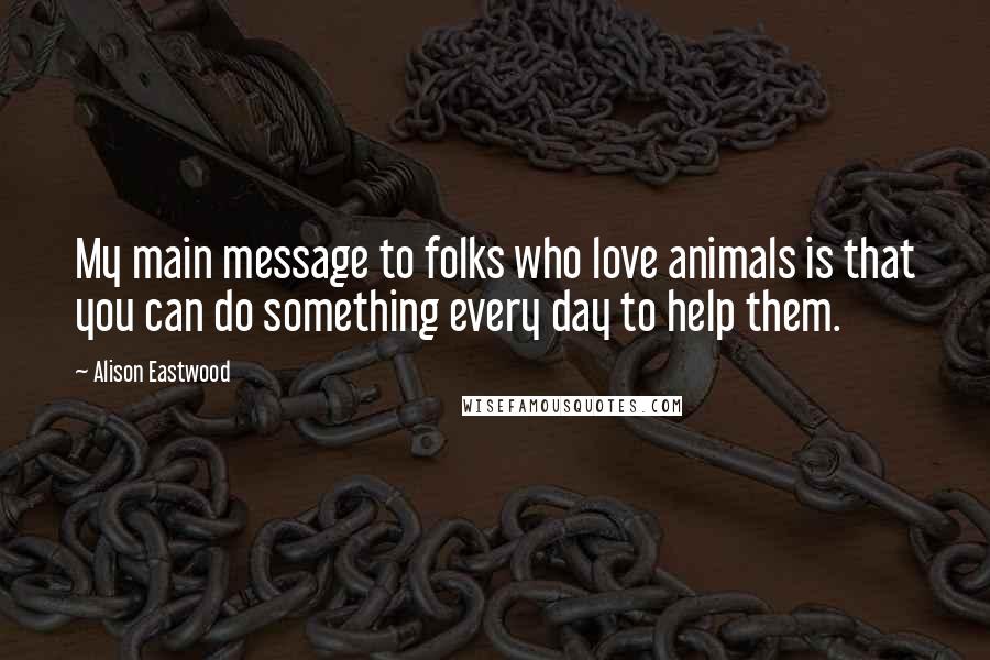 Alison Eastwood Quotes: My main message to folks who love animals is that you can do something every day to help them.