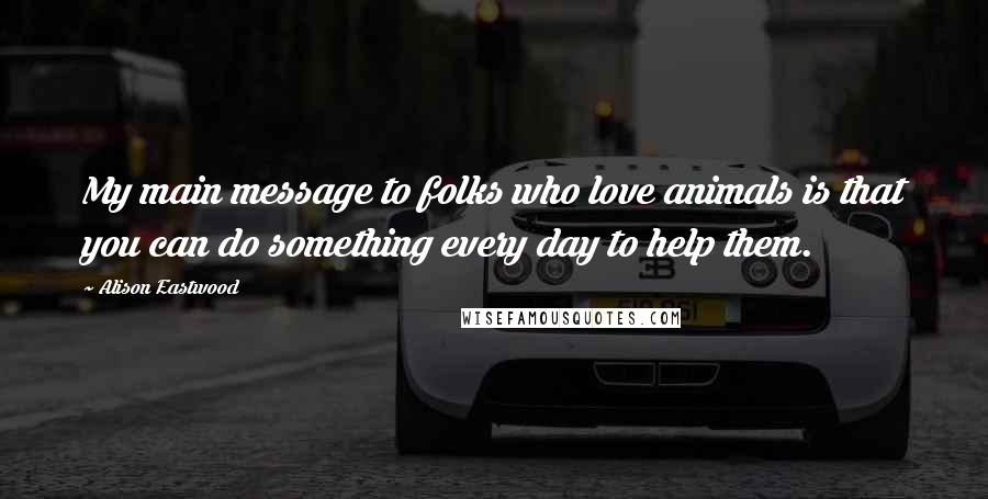 Alison Eastwood Quotes: My main message to folks who love animals is that you can do something every day to help them.