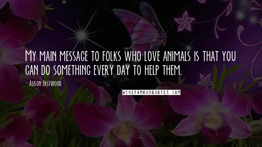 Alison Eastwood Quotes: My main message to folks who love animals is that you can do something every day to help them.