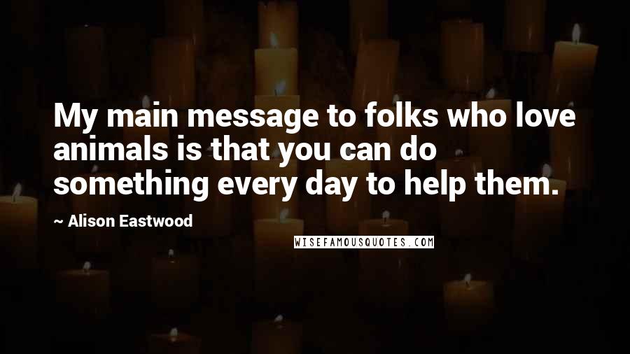 Alison Eastwood Quotes: My main message to folks who love animals is that you can do something every day to help them.