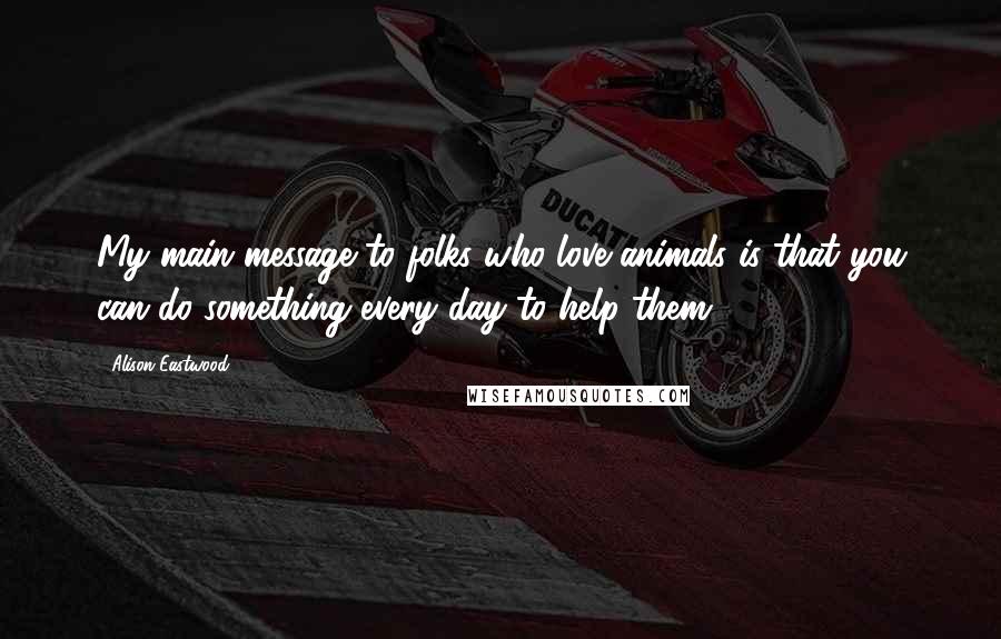 Alison Eastwood Quotes: My main message to folks who love animals is that you can do something every day to help them.