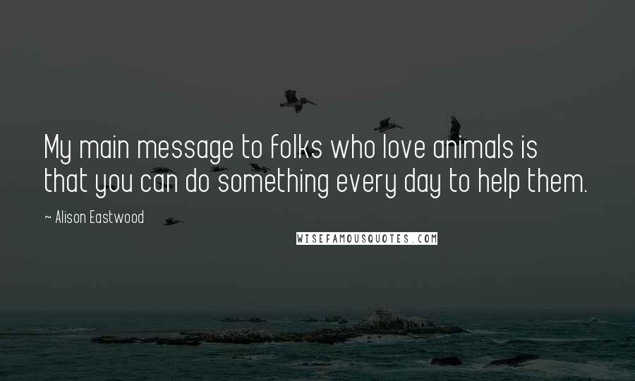 Alison Eastwood Quotes: My main message to folks who love animals is that you can do something every day to help them.