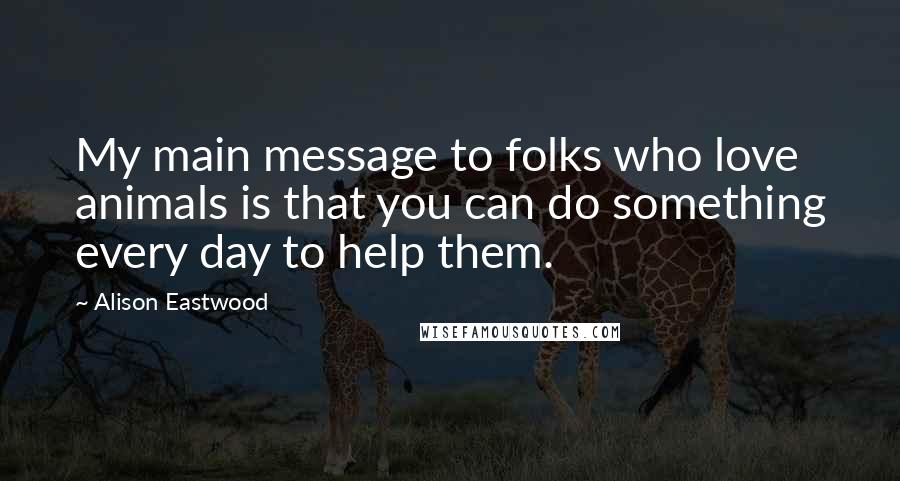 Alison Eastwood Quotes: My main message to folks who love animals is that you can do something every day to help them.