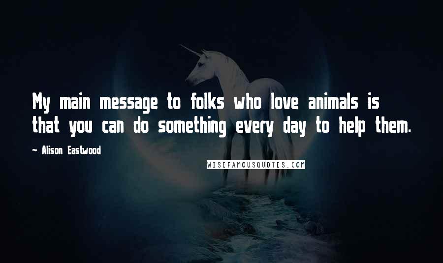 Alison Eastwood Quotes: My main message to folks who love animals is that you can do something every day to help them.