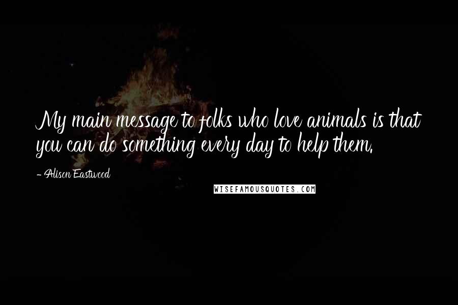 Alison Eastwood Quotes: My main message to folks who love animals is that you can do something every day to help them.