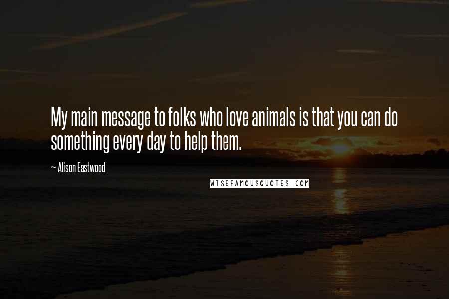 Alison Eastwood Quotes: My main message to folks who love animals is that you can do something every day to help them.