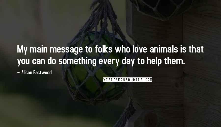 Alison Eastwood Quotes: My main message to folks who love animals is that you can do something every day to help them.