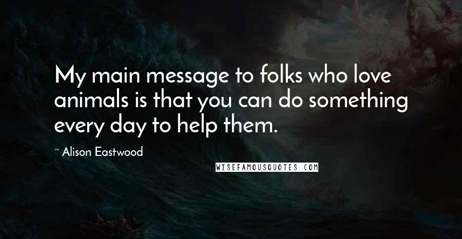 Alison Eastwood Quotes: My main message to folks who love animals is that you can do something every day to help them.