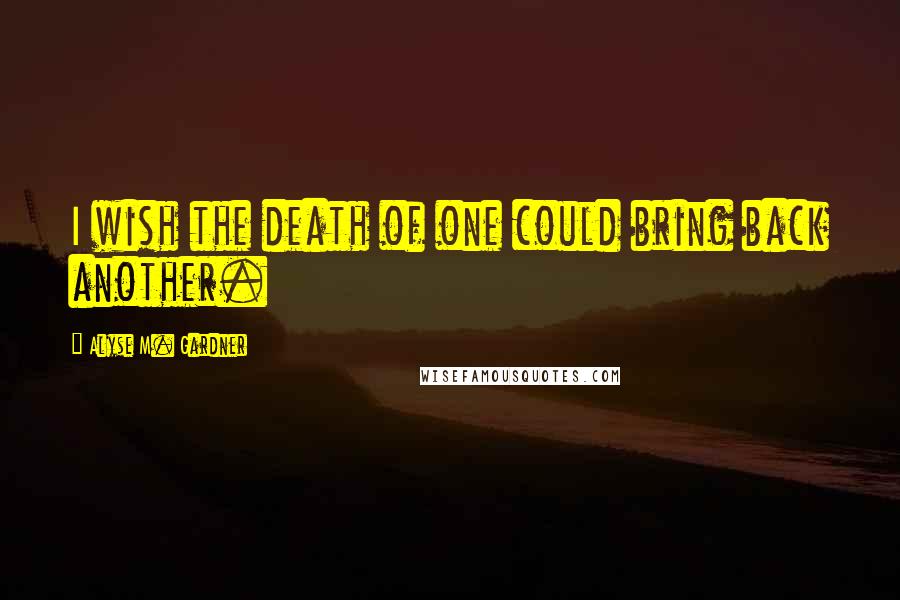 Alyse M. Gardner Quotes: I wish the death of one could bring back another.