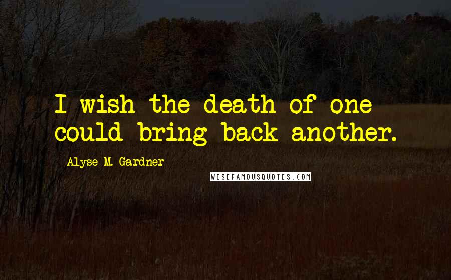 Alyse M. Gardner Quotes: I wish the death of one could bring back another.