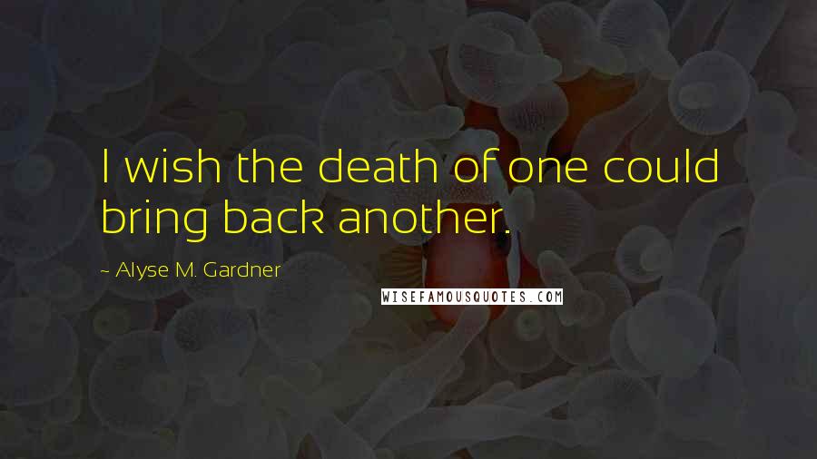 Alyse M. Gardner Quotes: I wish the death of one could bring back another.