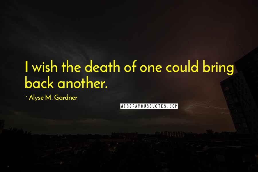 Alyse M. Gardner Quotes: I wish the death of one could bring back another.