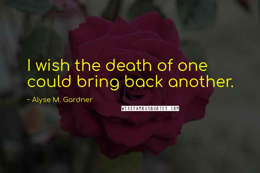Alyse M. Gardner Quotes: I wish the death of one could bring back another.