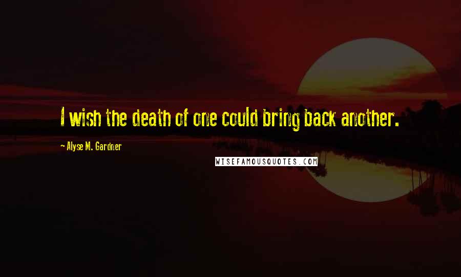 Alyse M. Gardner Quotes: I wish the death of one could bring back another.