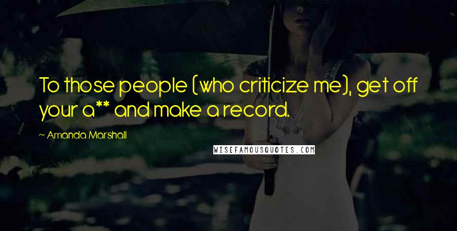 Amanda Marshall Quotes: To those people (who criticize me), get off your a** and make a record.