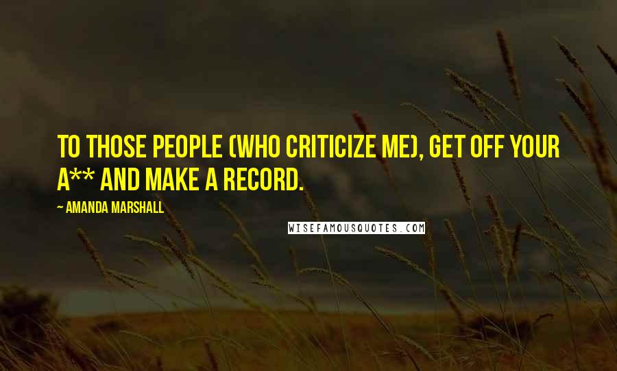 Amanda Marshall Quotes: To those people (who criticize me), get off your a** and make a record.