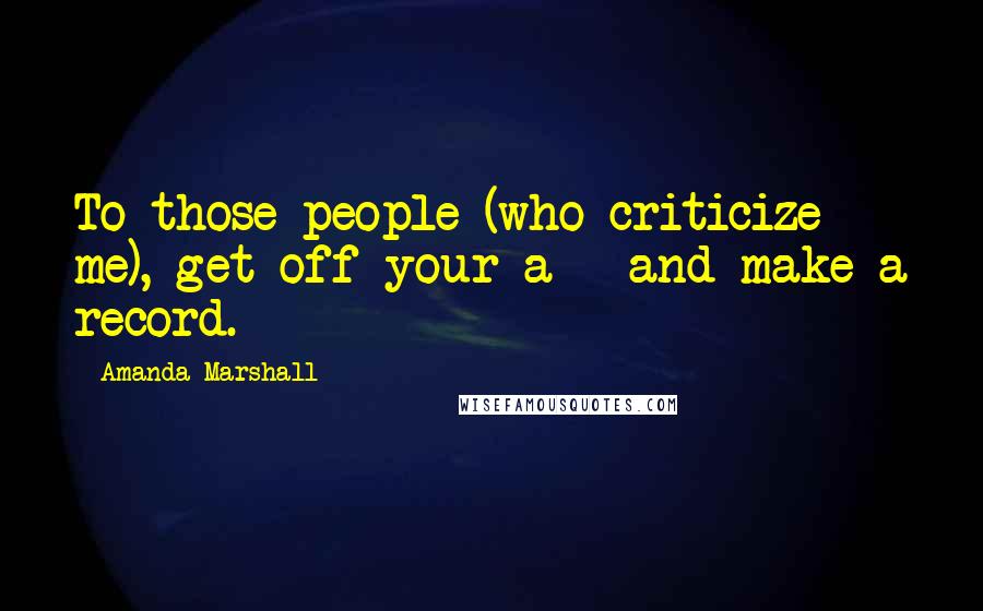 Amanda Marshall Quotes: To those people (who criticize me), get off your a** and make a record.