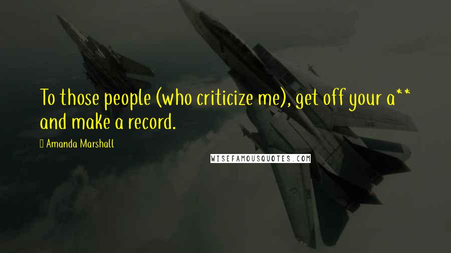 Amanda Marshall Quotes: To those people (who criticize me), get off your a** and make a record.
