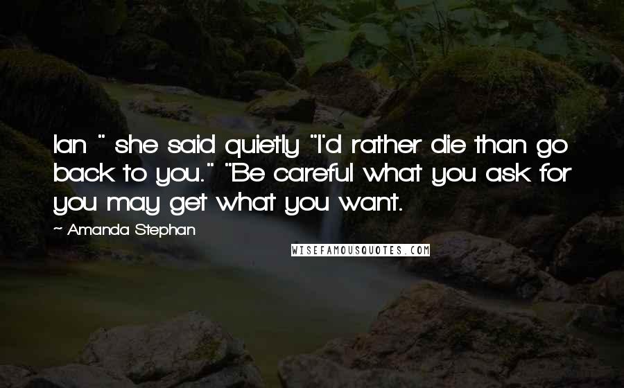 Amanda Stephan Quotes: Ian " she said quietly "I'd rather die than go back to you." "Be careful what you ask for you may get what you want.